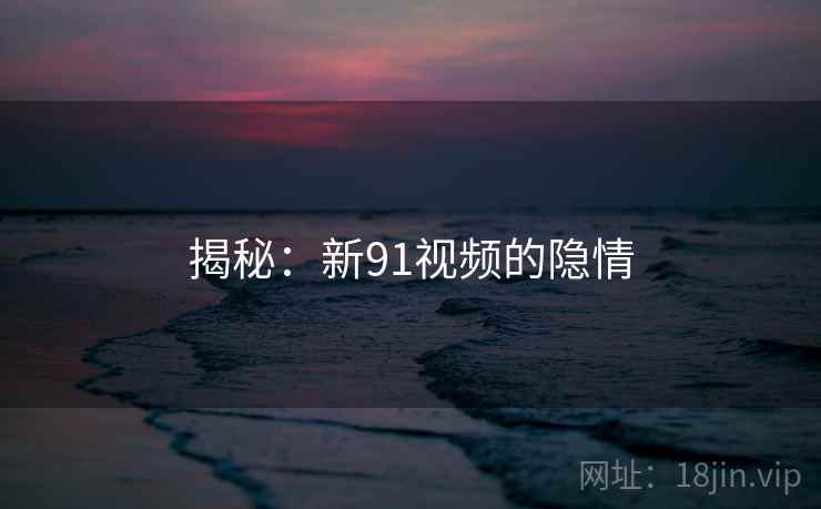 揭秘：新91视频的隐情