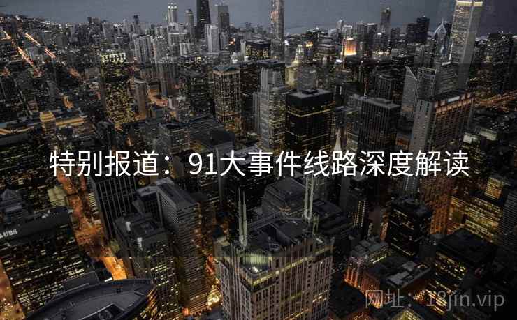 特别报道：91大事件线路深度解读
