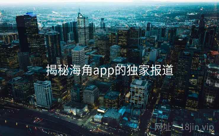 揭秘海角app的独家报道