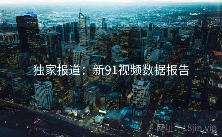 独家报道：新91视频数据报告