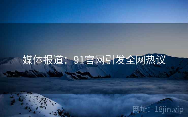 媒体报道：91官网引发全网热议