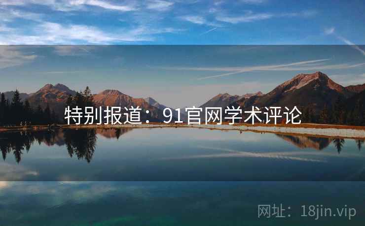 特别报道:91官网学术评论 特别报道:91官网学术评论