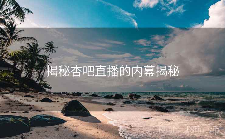揭秘杏吧直播的内幕揭秘
