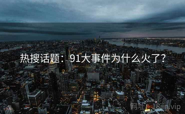 热搜话题：91大事件为什么火了？