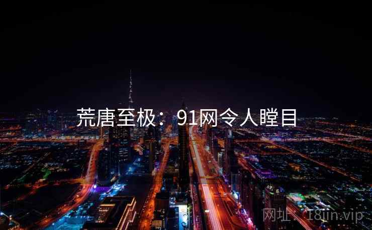 荒唐至极：91网令人瞠目