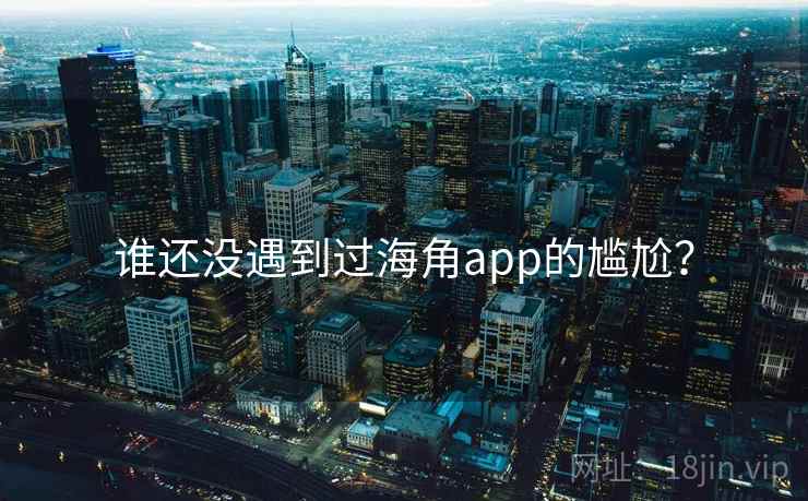 谁还没遇到过海角app的尴尬？